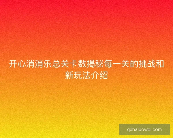 开心消消乐总关卡数揭秘每一关的挑战和新玩法介绍