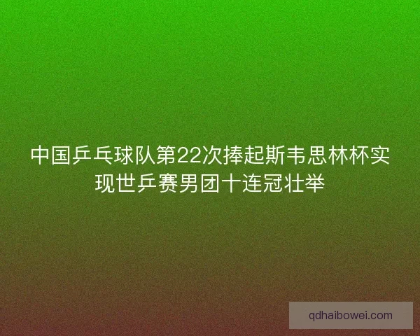 中国乒乓球队第22次捧起斯韦思林杯实现世乒赛男团十连冠壮举