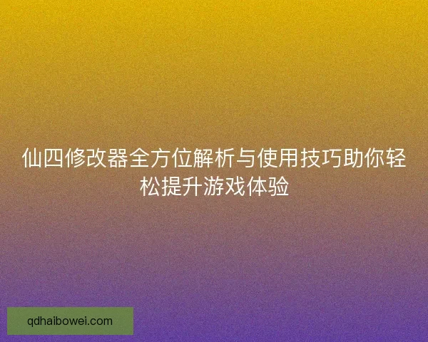 仙四修改器全方位解析与使用技巧助你轻松提升游戏体验