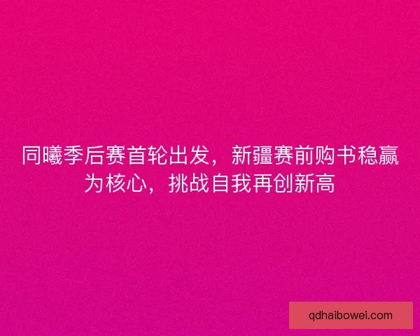 同曦季后赛首轮出发，新疆赛前购书稳赢为核心，挑战自我再创新高