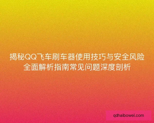 揭秘QQ飞车刷车器使用技巧与安全风险全面解析指南常见问题深度剖析