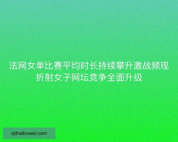 法网女单比赛平均时长持续攀升激战频现折射女子网坛竞争全面升级