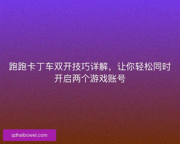 跑跑卡丁车双开技巧详解，让你轻松同时开启两个游戏账号