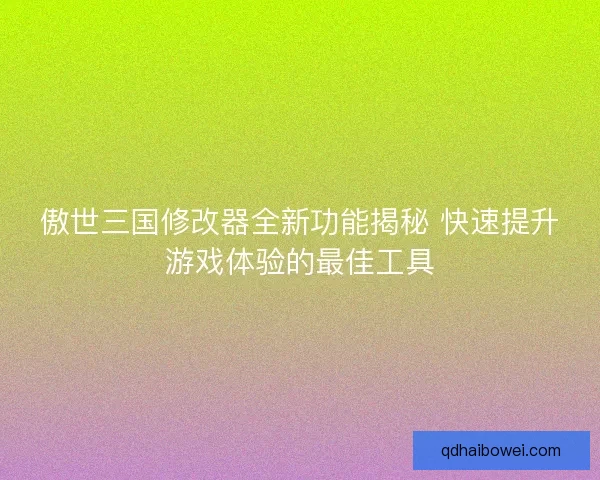 傲世三国修改器全新功能揭秘 快速提升游戏体验的最佳工具