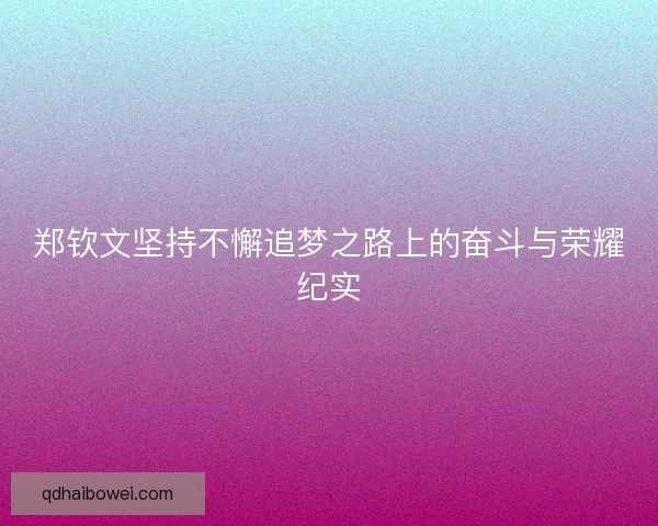 郑钦文坚持不懈追梦之路上的奋斗与荣耀纪实