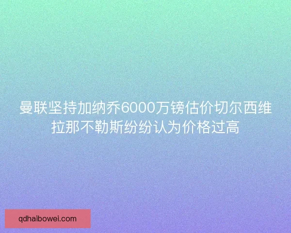 曼联坚持加纳乔6000万镑估价切尔西维拉那不勒斯纷纷认为价格过高