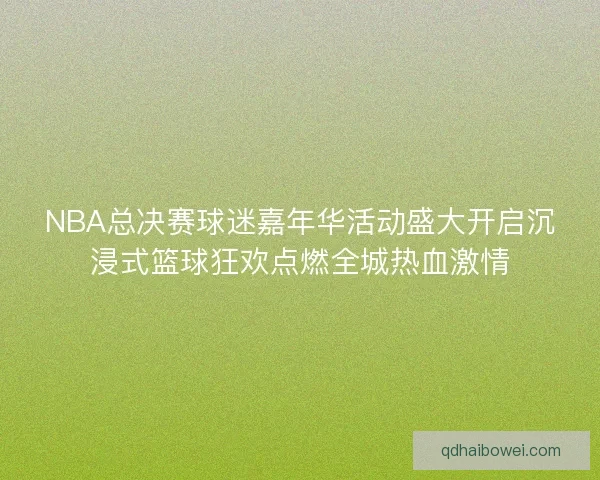 NBA总决赛球迷嘉年华活动盛大开启沉浸式篮球狂欢点燃全城热血激情