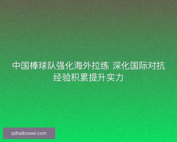 中国棒球队强化海外拉练 深化国际对抗经验积累提升实力