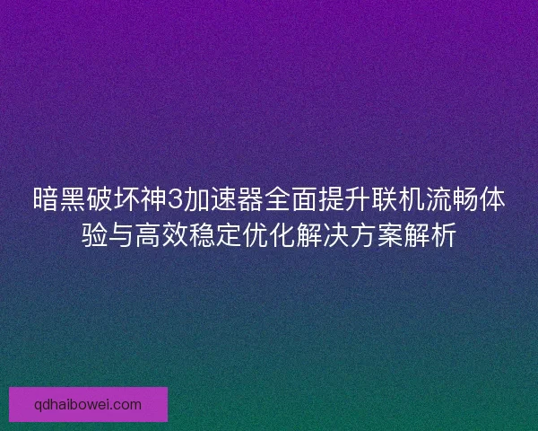 暗黑破坏神3加速器全面提升联机流畅体验与高效稳定优化解决方案解析