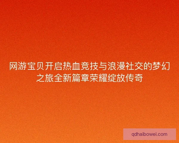 网游宝贝开启热血竞技与浪漫社交的梦幻之旅全新篇章荣耀绽放传奇