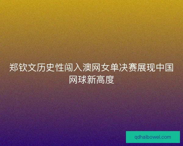 郑钦文历史性闯入澳网女单决赛展现中国网球新高度