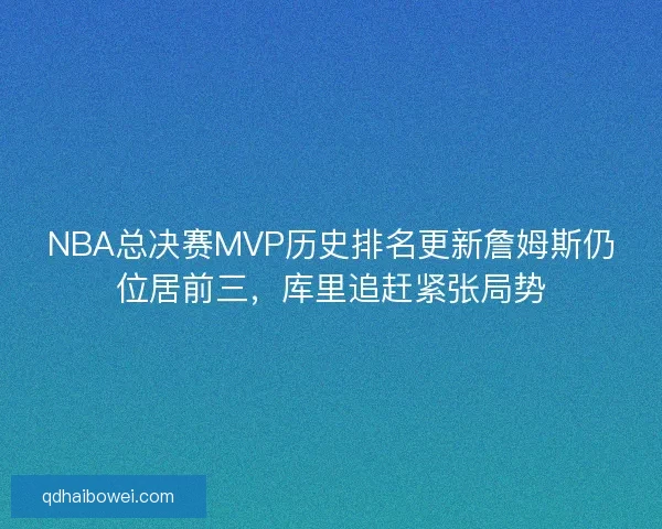 NBA总决赛MVP历史排名更新詹姆斯仍位居前三，库里追赶紧张局势
