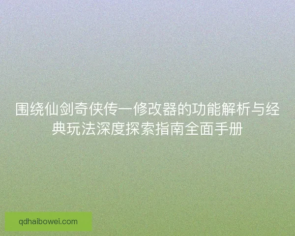 围绕仙剑奇侠传一修改器的功能解析与经典玩法深度探索指南全面手册